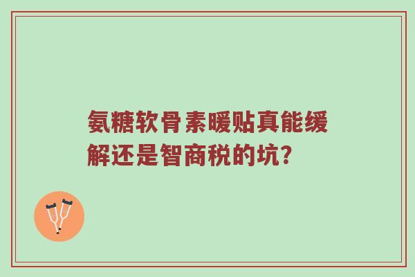 氨糖软骨素暖贴真能缓解还是智商税的坑? 氨糖软骨素暖贴真能缓解还是智商税的坑?