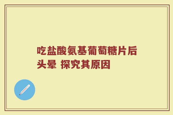 吃盐酸氨基葡萄糖片后头晕 探究其原因 吃盐酸氨基葡萄糖片后头晕 探究其原因