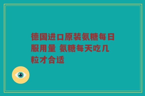 德国进口原装氨糖每日服用量 氨糖每天吃几粒才合适