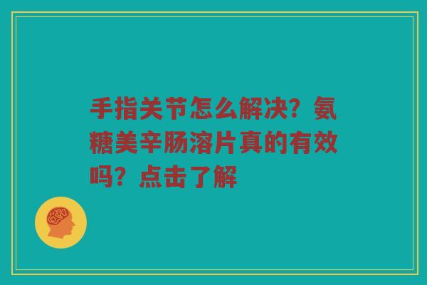 手指关节怎么解决?氨糖美辛肠溶片真的有效吗?点击了解 手指关节怎么解决?氨糖美辛肠溶片真的有效吗?点击了解