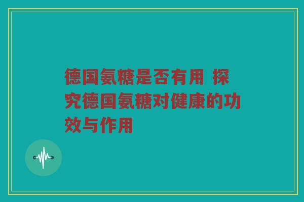 德国氨糖是否有用 探究德国氨糖对健康的功效与作用 德国氨糖是否有用 探究德国氨糖对健康的功效与作用