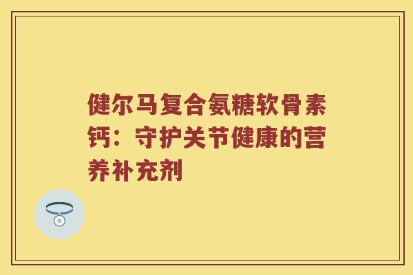 健尔马复合氨糖软骨素钙：守护关节健康的营养补充剂