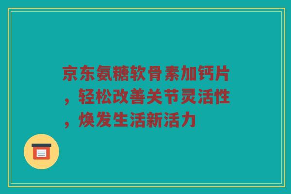 京东氨糖软骨素加钙片,轻松改善关节灵活性,焕发生活新活力 京东氨糖软骨素加钙片,轻松改善关节灵活性,焕发生活新活力