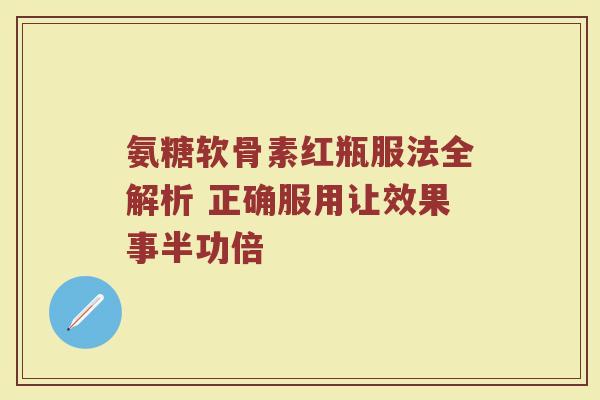 氨糖软骨素红瓶服法全解析 正确服用让效果事半功倍 氨糖软骨素红瓶服法全解析 正确服用让效果事半功倍