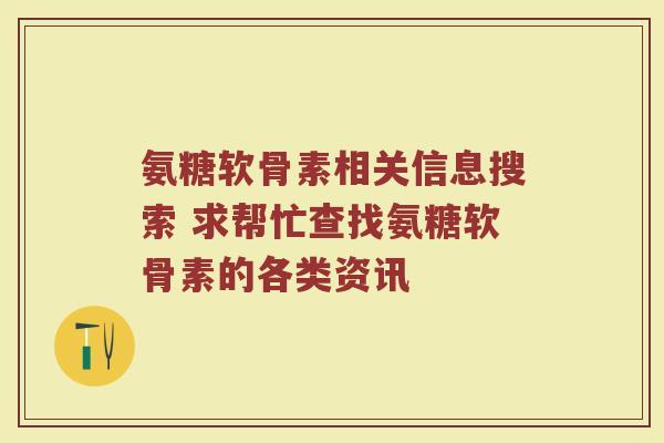 氨糖软骨素相关信息搜索 求帮忙查找氨糖软骨素的各类资讯 氨糖软骨素相关信息搜索 求帮忙查找氨糖软骨素的各类资讯