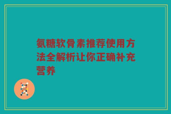 氨糖软骨素推荐使用方法全解析让你正确补充营养 氨糖软骨素推荐使用方法全解析让你正确补充营养