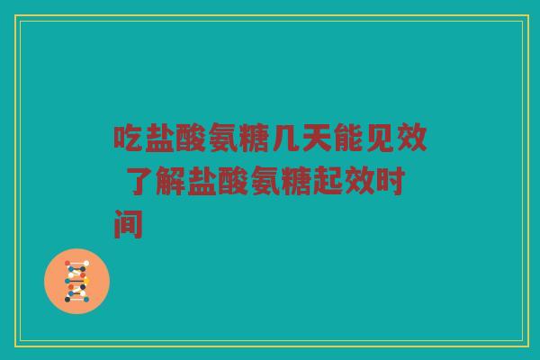 吃盐酸氨糖几天能见效 了解盐酸氨糖起效时间 吃盐酸氨糖几天能见效 了解盐酸氨糖起效时间