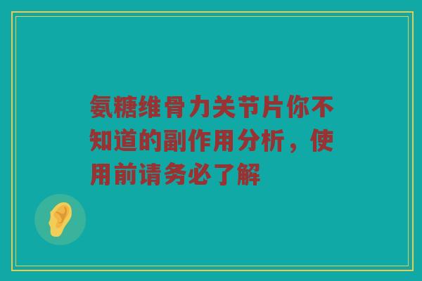 氨糖维骨力关节片你不知道的副作用分析,使用前请务必了解 氨糖维骨力关节片你不知道的副作用分析,使用前请务必了解