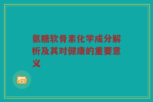 氨糖软骨素化学成分解析及其对健康的重要意义 氨糖软骨素化学成分解析及其对健康的重要意义