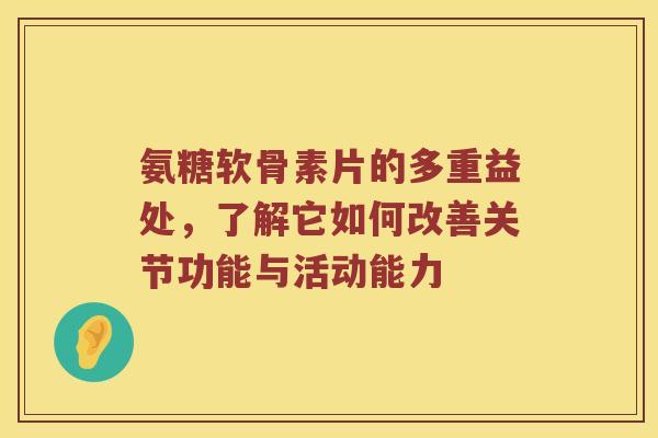 氨糖软骨素片的多重益处,了解它如何改善关节功能与活动能力 氨糖软骨素片的多重益处,了解它如何改善关节功能与活动能力