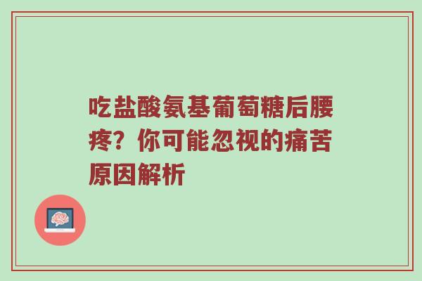 吃盐酸氨基葡萄糖后腰疼?你可能忽视的痛苦原因解析 吃盐酸氨基葡萄糖后腰疼?你可能忽视的痛苦原因解析