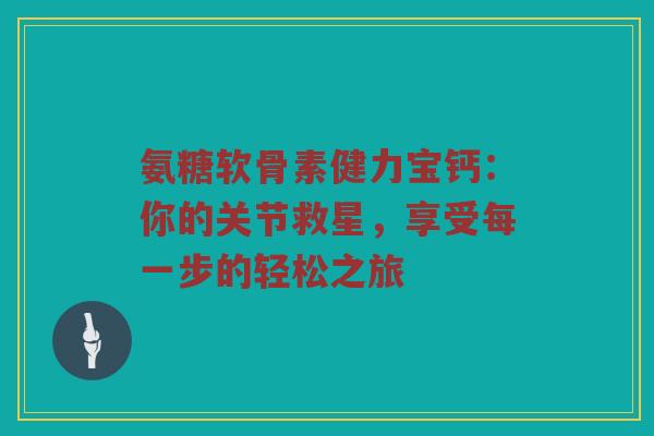 氨糖软骨素健力宝钙:你的关节救星,享受每一步的轻松之旅 氨糖软骨素健力宝钙:你的关节救星,享受每一步的轻松之旅