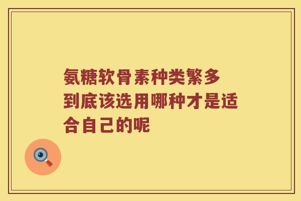 氨糖软骨素种类繁多 到底该选用哪种才是适合自己的呢 氨糖软骨素种类繁多 到底该选用哪种才是适合自己的呢