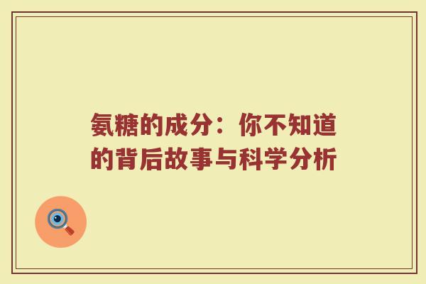 氨糖的成分:你不知道的背后故事与科学分析 氨糖的成分:你不知道的背后故事与科学分析