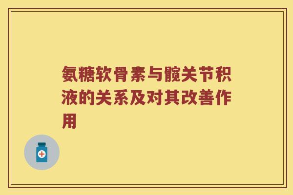 氨糖软骨素与髋关节积液的关系及对其改善作用 氨糖软骨素与髋关节积液的关系及对其改善作用