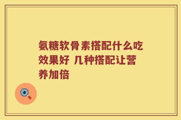 氨糖软骨素搭配什么吃效果好 几种搭配让营养加倍