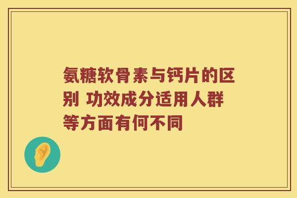氨糖软骨素与钙片的区别 功效成分适用人群等方面有何不同 氨糖软骨素与钙片的区别 功效成分适用人群等方面有何不同