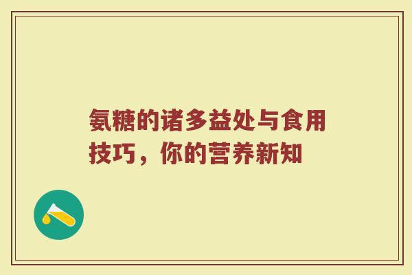 氨糖的诸多益处与食用技巧，你的营养新知