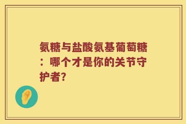 氨糖与盐酸氨基葡萄糖:哪个才是你的关节守护者? 氨糖与盐酸氨基葡萄糖:哪个才是你的关节守护者?