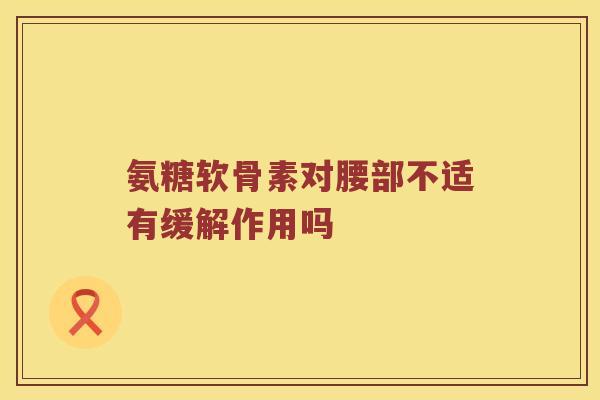 氨糖软骨素对腰部不适有缓解作用吗 氨糖软骨素对腰部不适有缓解作用吗