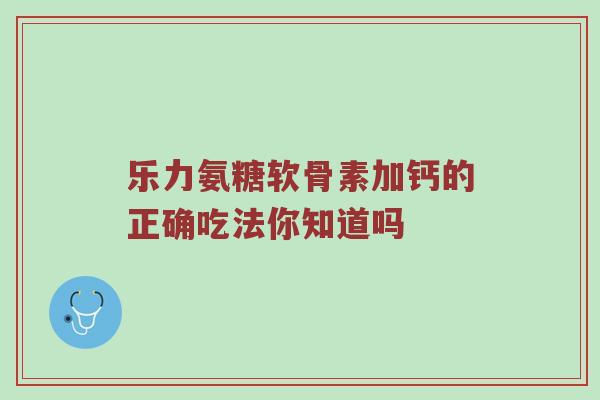 乐力氨糖软骨素加钙的正确吃法你知道吗 乐力氨糖软骨素加钙的正确吃法你知道吗