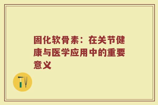 固化软骨素：在关节健康与医学应用中的重要意义