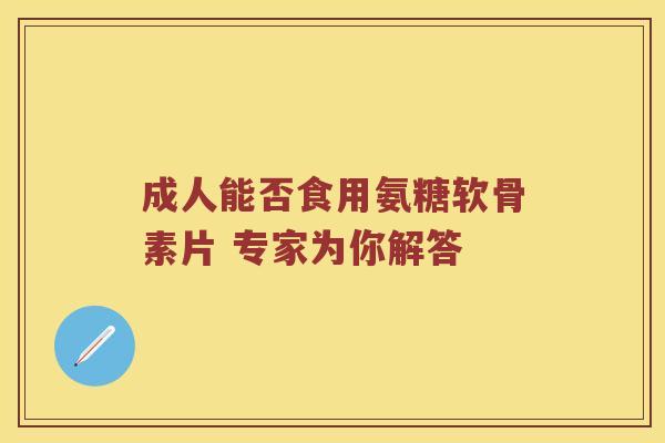 成人能否食用氨糖软骨素片 专家为你解答 成人能否食用氨糖软骨素片 专家为你解答
