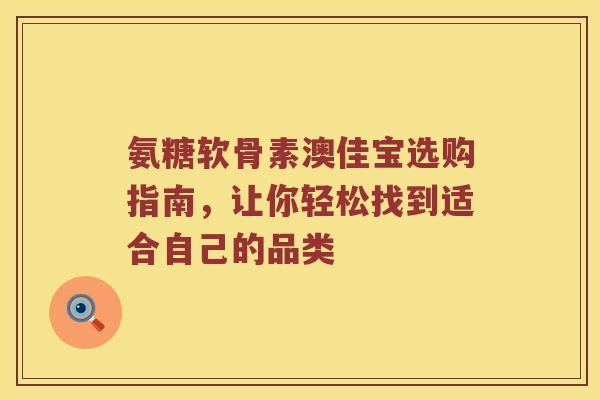 氨糖软骨素澳佳宝选购指南，让你轻松找到适合自己的品类
