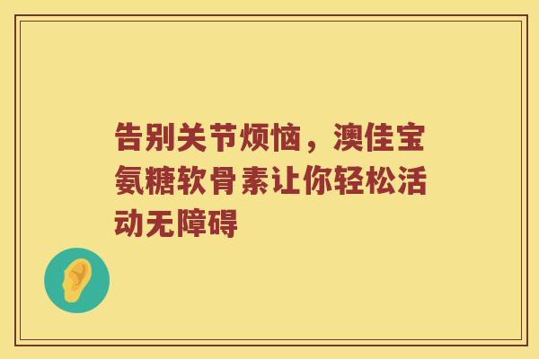 告别关节烦恼，澳佳宝氨糖软骨素让你轻松活动无障碍