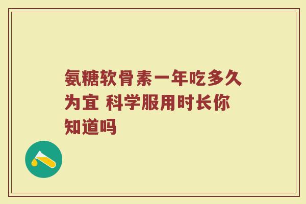 氨糖软骨素一年吃多久为宜 科学服用时长你知道吗 氨糖软骨素一年吃多久为宜 科学服用时长你知道吗