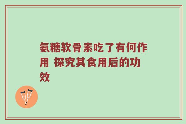 氨糖软骨素吃了有何作用 探究其食用后的功效