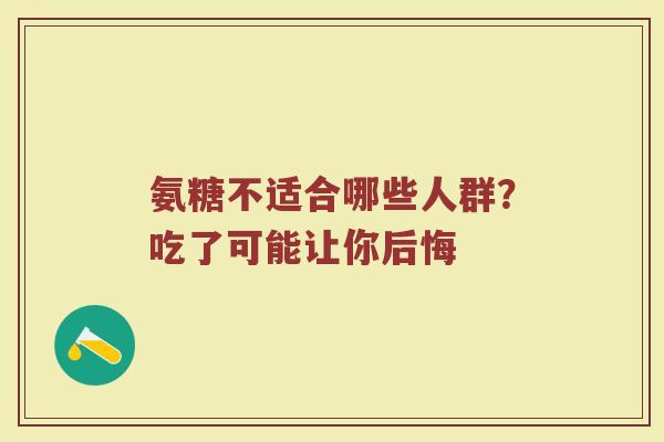 氨糖不适合哪些人群?吃了可能让你后悔 氨糖不适合哪些人群?吃了可能让你后悔