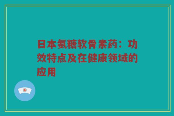 日本氨糖软骨素药：功效特点及在健康领域的应用