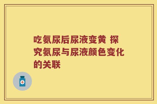 吃氨尿后尿液变黄 探究氨尿与尿液颜色变化的关联