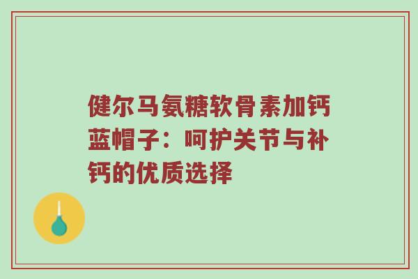 健尔马氨糖软骨素加钙蓝帽子：呵护关节与补钙的优质选择