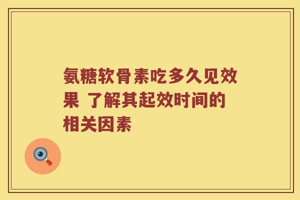氨糖软骨素吃多久见效果 了解其起效时间的相关因素 氨糖软骨素吃多久见效果 了解其起效时间的相关因素