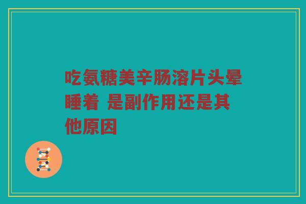 吃氨糖美辛肠溶片头晕睡着 是副作用还是其他原因