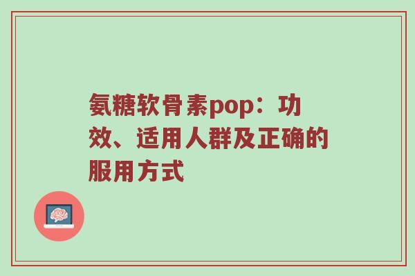 氨糖软骨素pop:功效、适用人群及正确的服用方式 氨糖软骨素pop:功效、适用人群及正确的服用方式