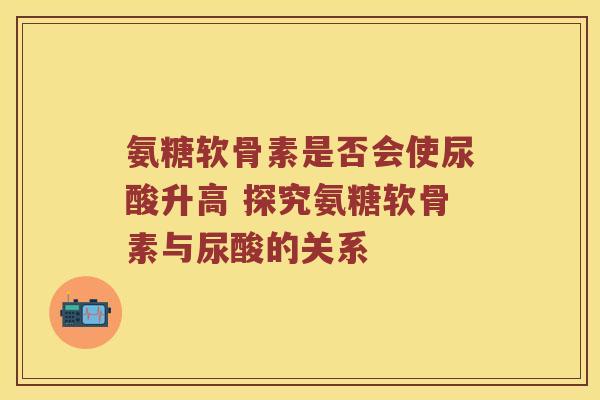 氨糖软骨素是否会使尿酸升高 探究氨糖软骨素与尿酸的关系 氨糖软骨素是否会使尿酸升高 探究氨糖软骨素与尿酸的关系