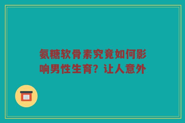 氨糖软骨素究竟如何影响男性生育?让人意外 氨糖软骨素究竟如何影响男性生育?让人意外