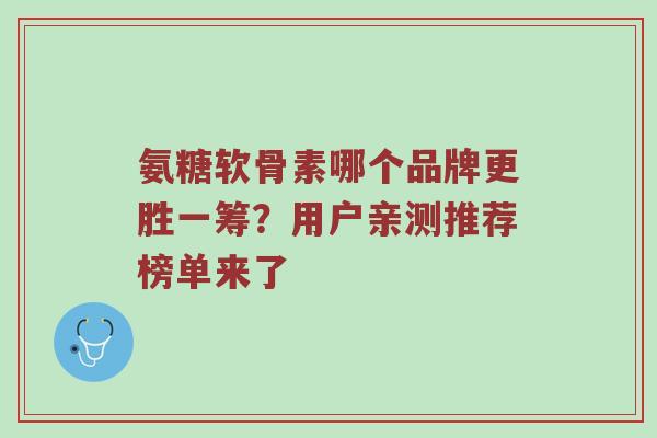 氨糖软骨素哪个品牌更胜一筹？用户亲测推荐榜单来了