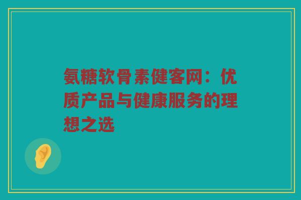 氨糖软骨素健客网:优质产品与健康服务的理想之选 氨糖软骨素健客网:优质产品与健康服务的理想之选