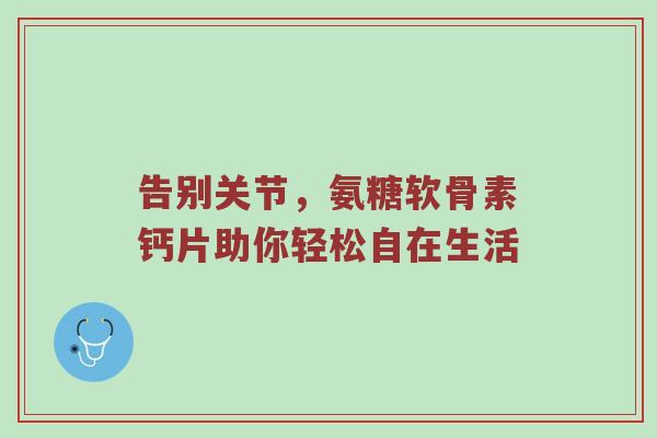 告别关节，氨糖软骨素钙片助你轻松自在生活
