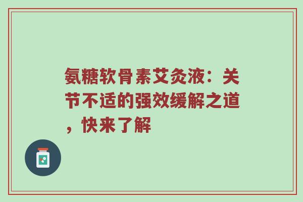 氨糖软骨素艾灸液:关节不适的强效缓解之道,快来了解 氨糖软骨素艾灸液:关节不适的强效缓解之道,快来了解