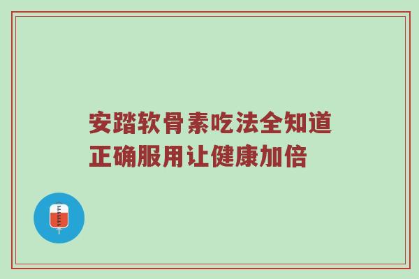 安踏软骨素吃法全知道正确服用让健康加倍 安踏软骨素吃法全知道正确服用让健康加倍
