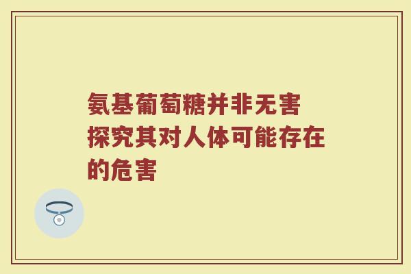 氨基葡萄糖并非无害 探究其对人体可能存在的危害