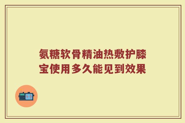 氨糖软骨精油热敷护膝宝使用多久能见到效果 氨糖软骨精油热敷护膝宝使用多久能见到效果