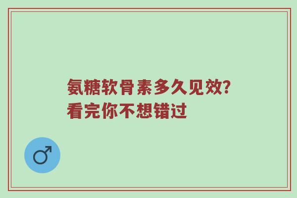 氨糖软骨素多久见效?看完你不想错过 氨糖软骨素多久见效?看完你不想错过