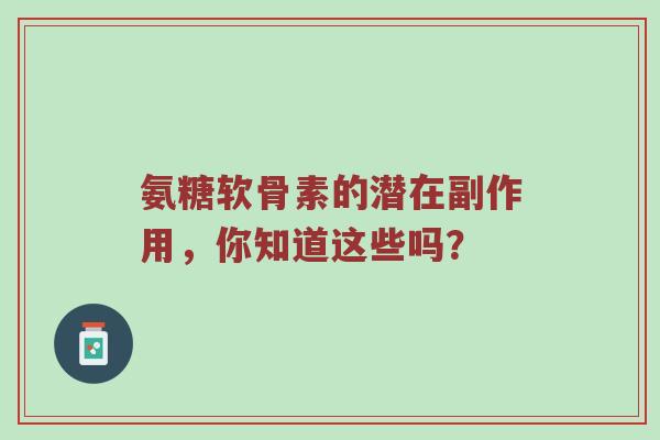 氨糖软骨素的潜在副作用,你知道这些吗? 氨糖软骨素的潜在副作用,你知道这些吗?