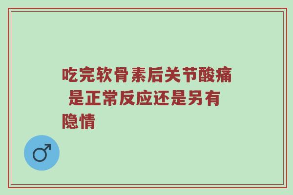 吃完软骨素后关节酸痛 是正常反应还是另有隐情 吃完软骨素后关节酸痛 是正常反应还是另有隐情
